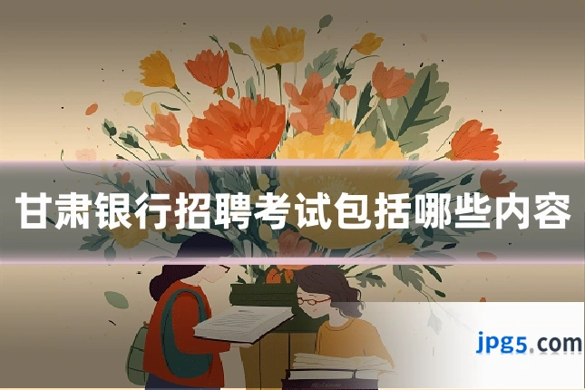 甘肃银行招聘考试包括哪些内容