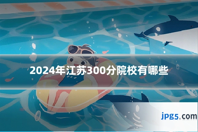 2024年江苏300分院校有哪些