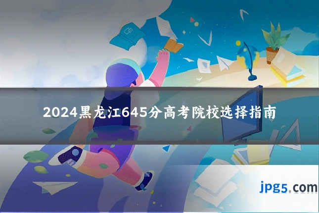 2024黑龙江645分高考院校选择指南
