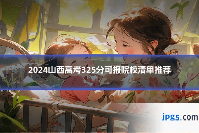 2024山西高考325分可报院校清单推荐