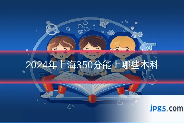 2024年上海350分能上哪些本科