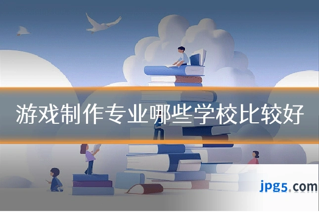 游戏制作专业哪些学校比较好