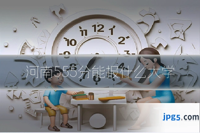 河南555分能报什么大学