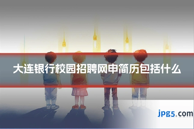 大连银行校园招聘网申简历包括什么