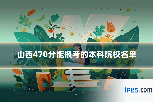山西470分能报考的本科院校名单
