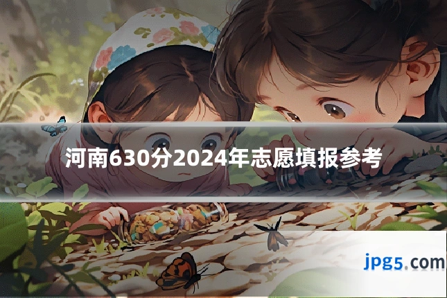河南630分2024年志愿填报参考
