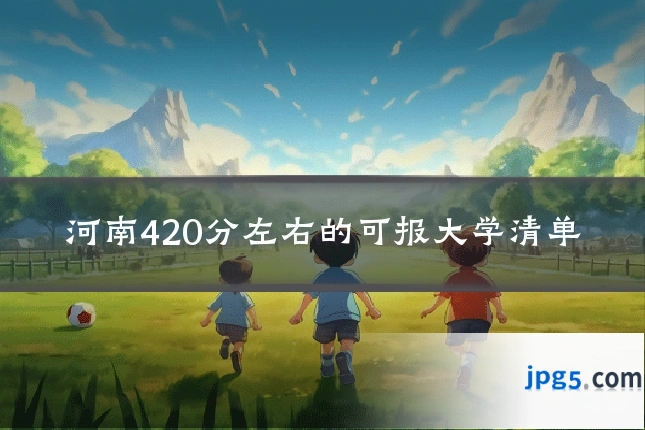 河南420分左右的可报大学清单