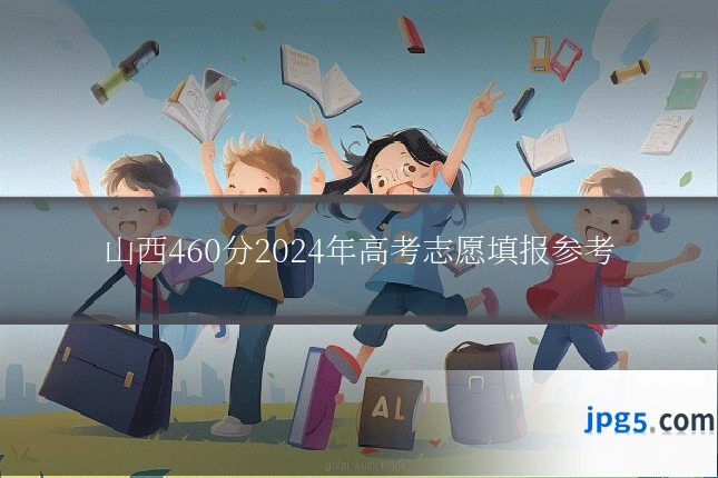 山西460分2024年高考志愿填报参考