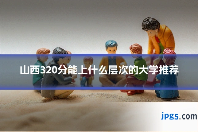 山西320分能上什么层次的大学推荐
