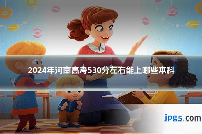2024年河南高考530分左右能上哪些本科