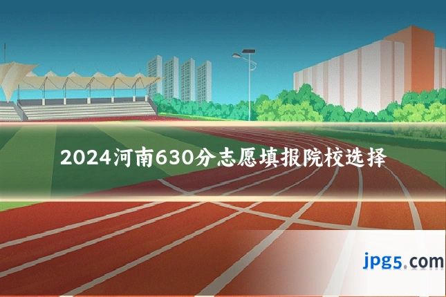 2024河南630分志愿填报院校选择