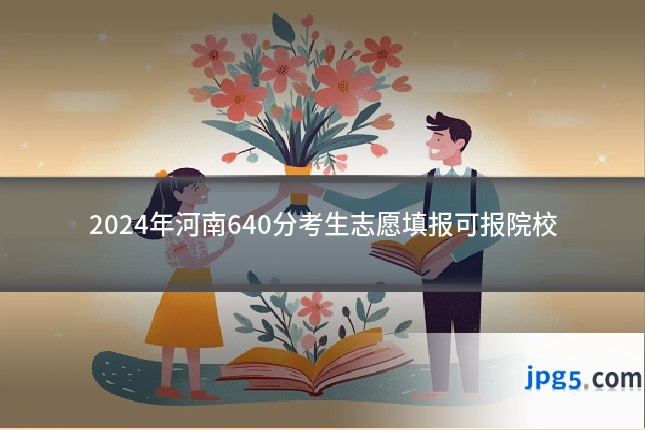 2024年河南640分考生志愿填报可报院校