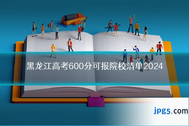 黑龙江高考600分可报院校清单2024