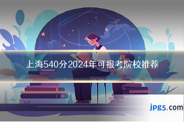 上海540分2024年可报考院校推荐