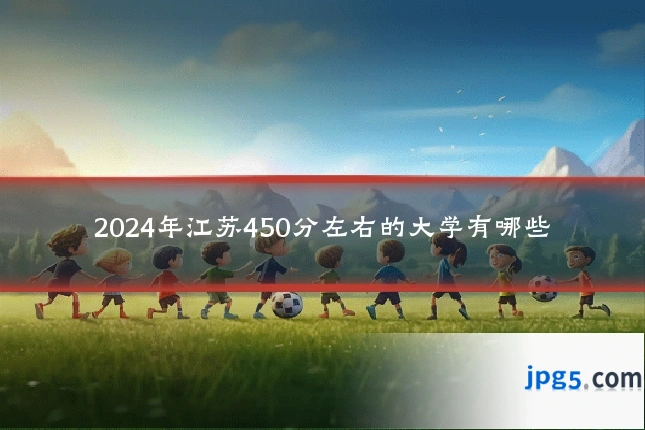 2024年江苏450分左右的大学有哪些