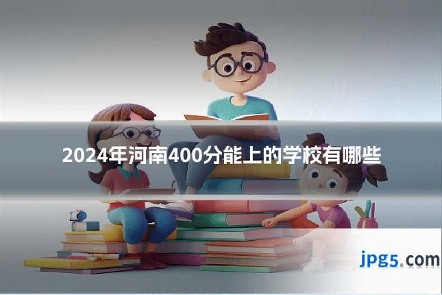 2024年河南400分能上的学校有哪些