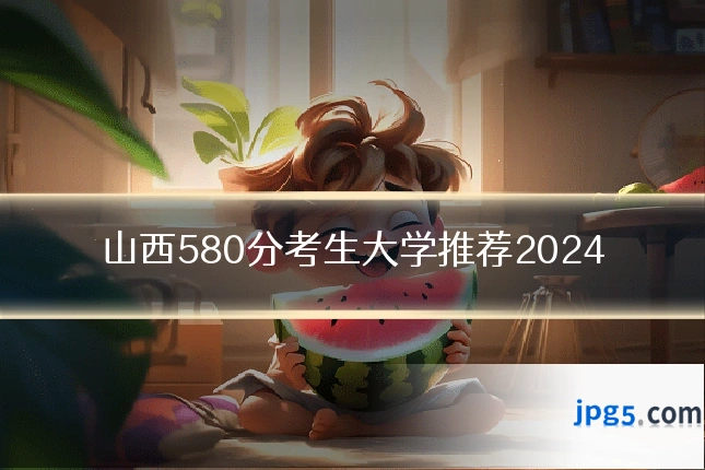 山西580分考生大学推荐2024
