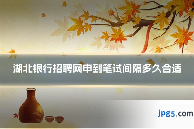 湖北银行招聘网申到笔试间隔多久合适
