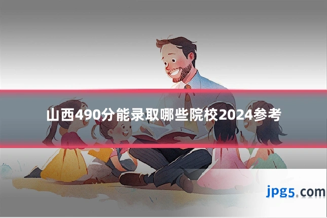 山西490分能录取哪些院校2024参考