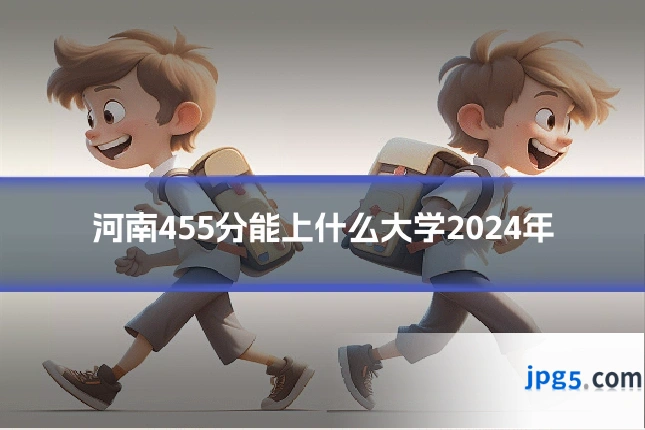 河南455分能上什么大学2024年