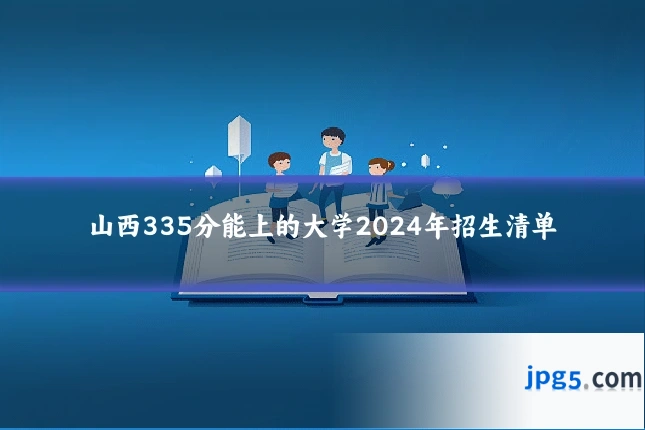 山西335分能上的大学2024年招生清单