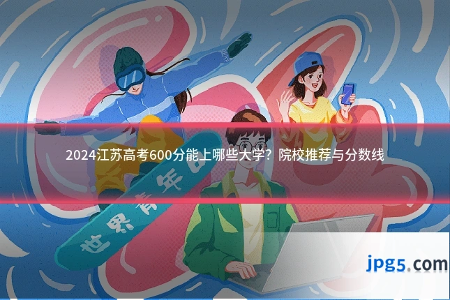 2024江苏高考600分能上哪些大学？院校推荐与分数线