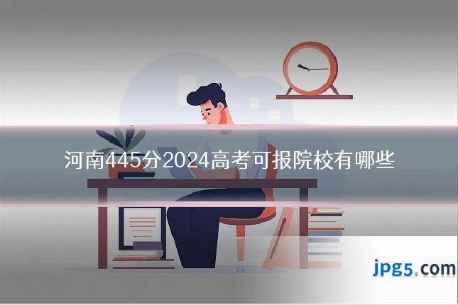 河南445分2024高考可报院校有哪些