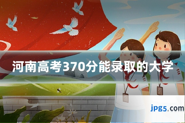 河南高考370分能录取的大学