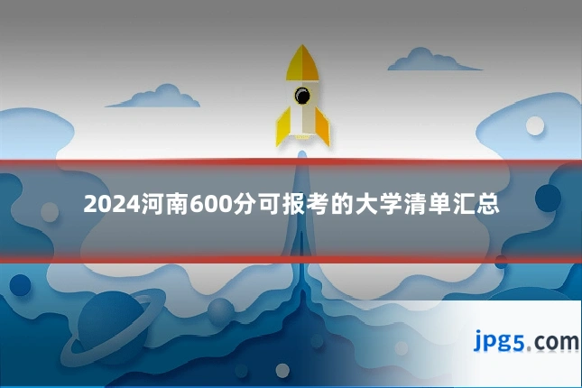 2024河南600分可报考的大学清单汇总