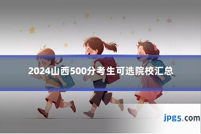 2024山西500分考生可选院校汇总