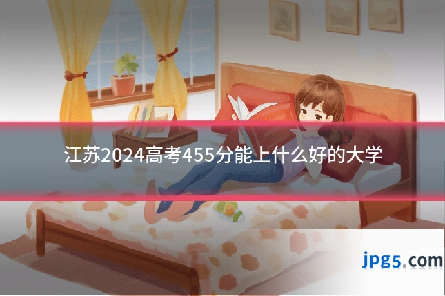 江苏2024高考455分能上什么好的大学