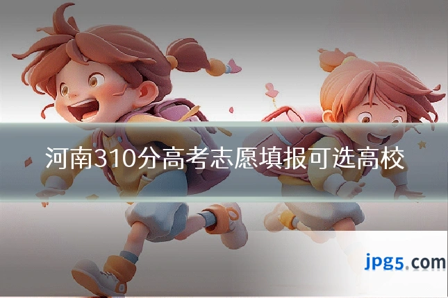河南310分高考志愿填报可选高校