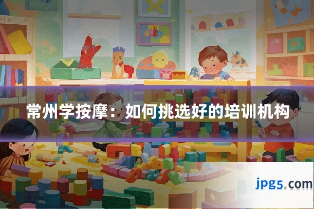 常州学按摩：如何挑选好的培训机构