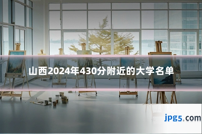 山西2024年430分附近的大学名单
