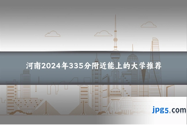 河南2024年335分附近能上的大学推荐