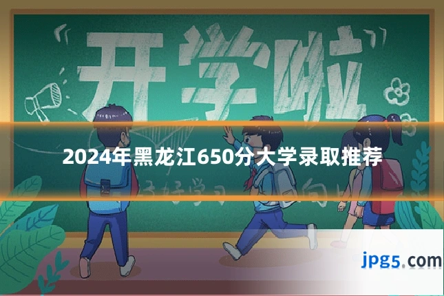 2024年黑龙江650分大学录取推荐