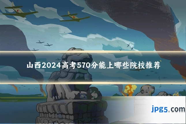 山西2024高考570分能上哪些院校推荐