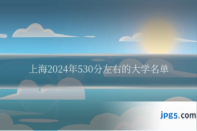 上海2024年530分左右的大学名单
