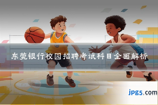 东莞银行校园招聘考试科目全面解析