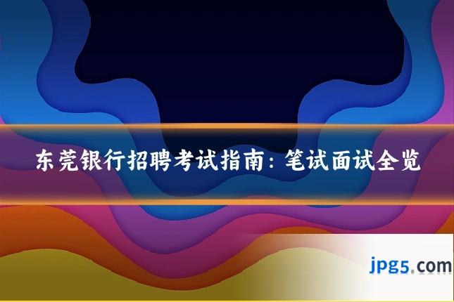 东莞银行招聘考试指南:笔试面试全览