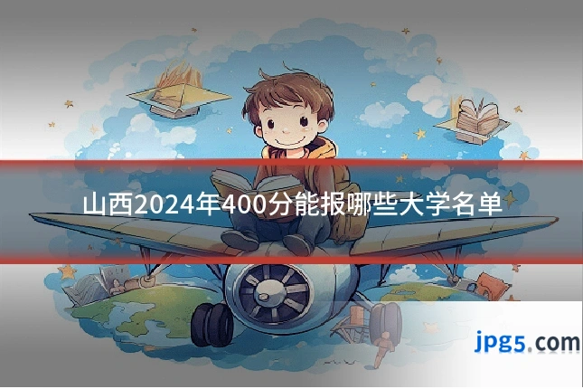 山西2024年400分能报哪些大学名单