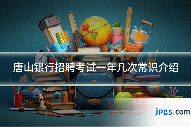 唐山银行招聘考试一年几次常识介绍