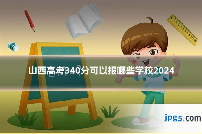 山西高考340分可以报哪些学校2024