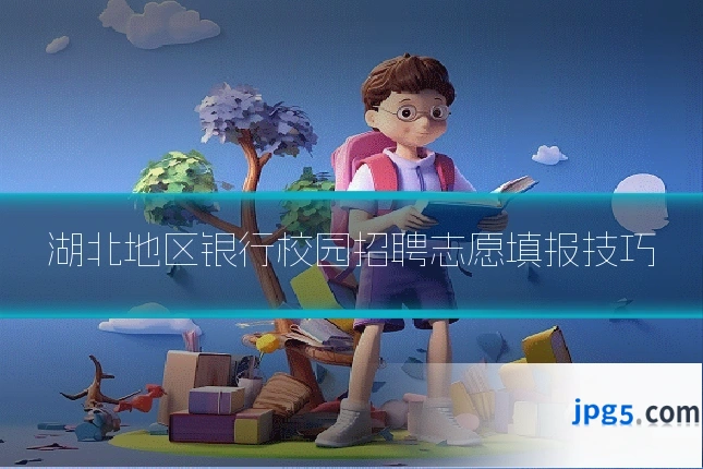 湖北地区银行校园招聘志愿填报技巧