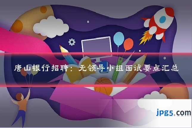 唐山银行招聘：无领导小组面试要点汇总