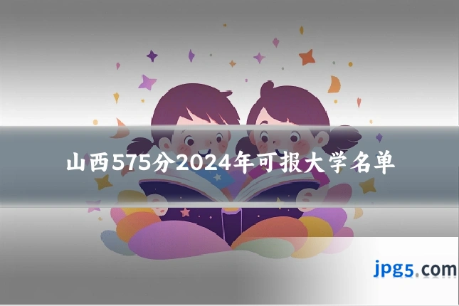 山西575分2024年可报大学名单