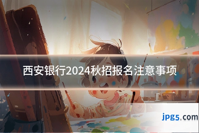 西安银行2024秋招报名注意事项