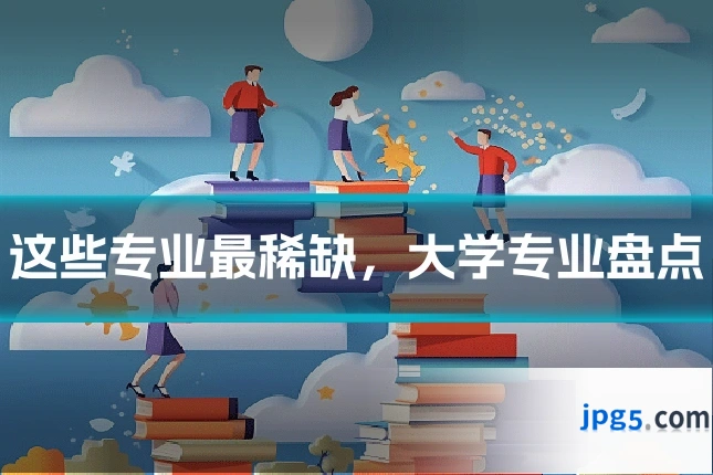 这些专业最稀缺,大学专业盘点