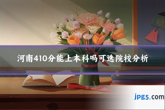 河南410分能上本科吗可选院校分析
