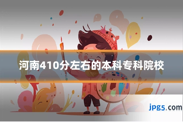 河南410分左右的本科专科院校
